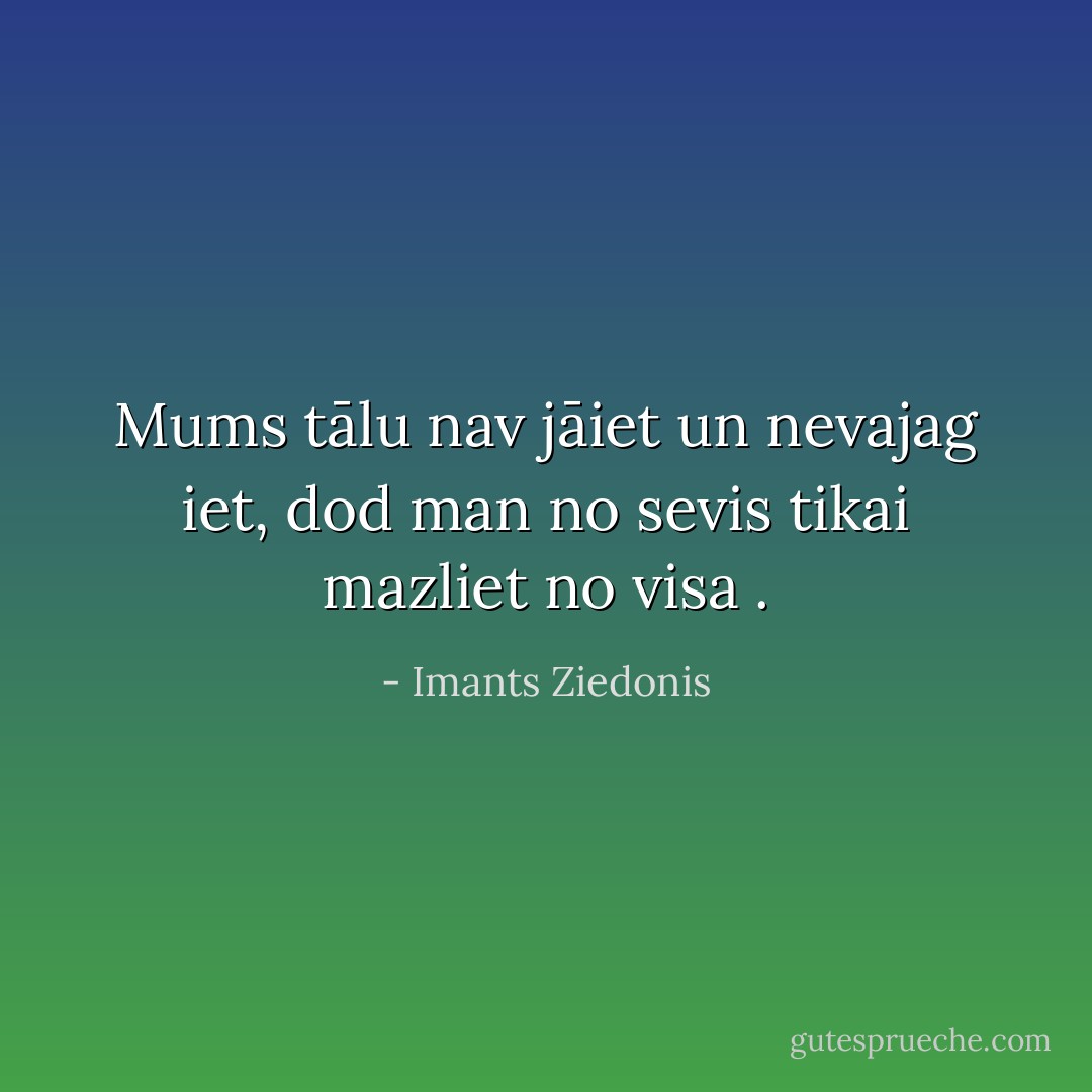 Mums tālu nav jāiet un nevajag iet, dod man no sevis tikai mazliet no visa . - Imants Ziedonis