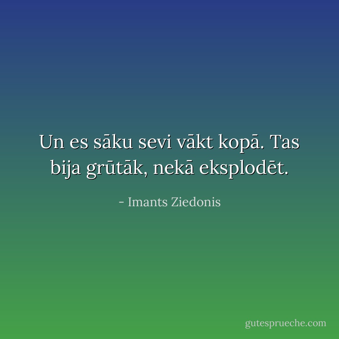 Un es sāku sevi vākt kopā. Tas bija grūtāk, nekā eksplodēt. - Imants Ziedonis