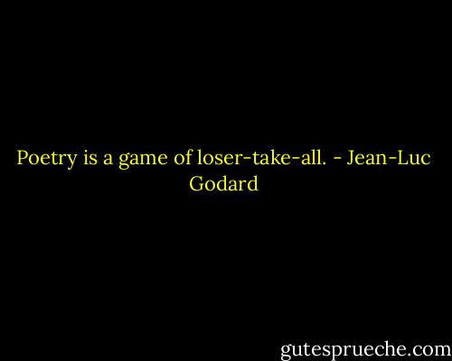 Poetry is a game of loser-take-all. - Jean-Luc Godard