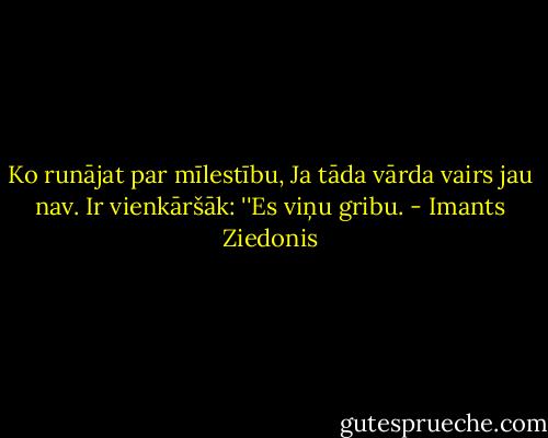 Ko runājat par mīlestību, Ja tāda vārda vairs jau nav. Ir vienkāršāk: ''Es viņu gribu. - Imants Ziedonis