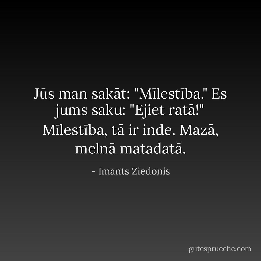 Jūs man sakāt: "Mīlestība." Es jums saku: "Ejiet ratā!" Mīlestība, tā ir inde. Mazā, melnā matadatā. - Imants Ziedonis