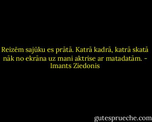 Reizēm sajūku es prātā. Katrā kadrā, katrā skatā nāk no ekrāna uz mani aktrise ar matadatām. - Imants Ziedonis