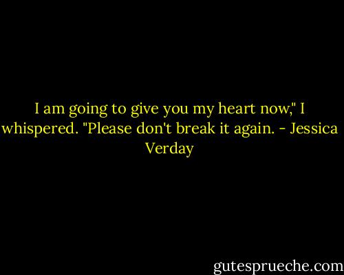 I am going to give you my heart now," I whispered. "Please don't break it again. - Jessica Verday