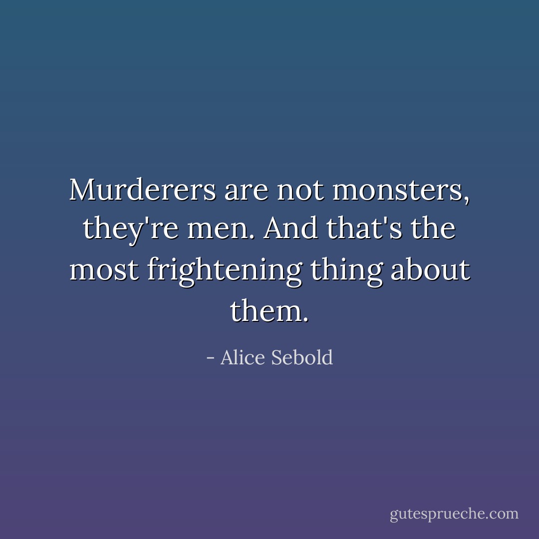 Murderers are not monsters, they're men. And that's the most frightening thing about them. - Alice Sebold