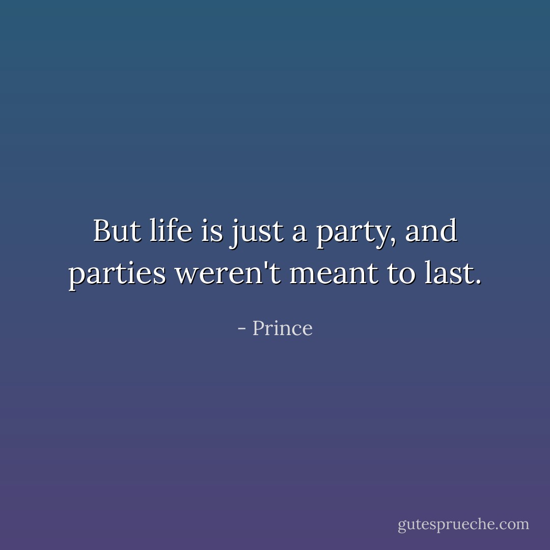 But life is just a party, and parties weren't meant to last. - Prince