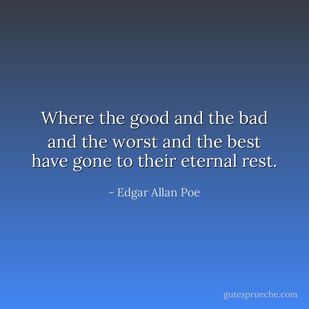 Where the good and the bad and the worst and the best have gone to their eternal rest. - Edgar Allan Poe