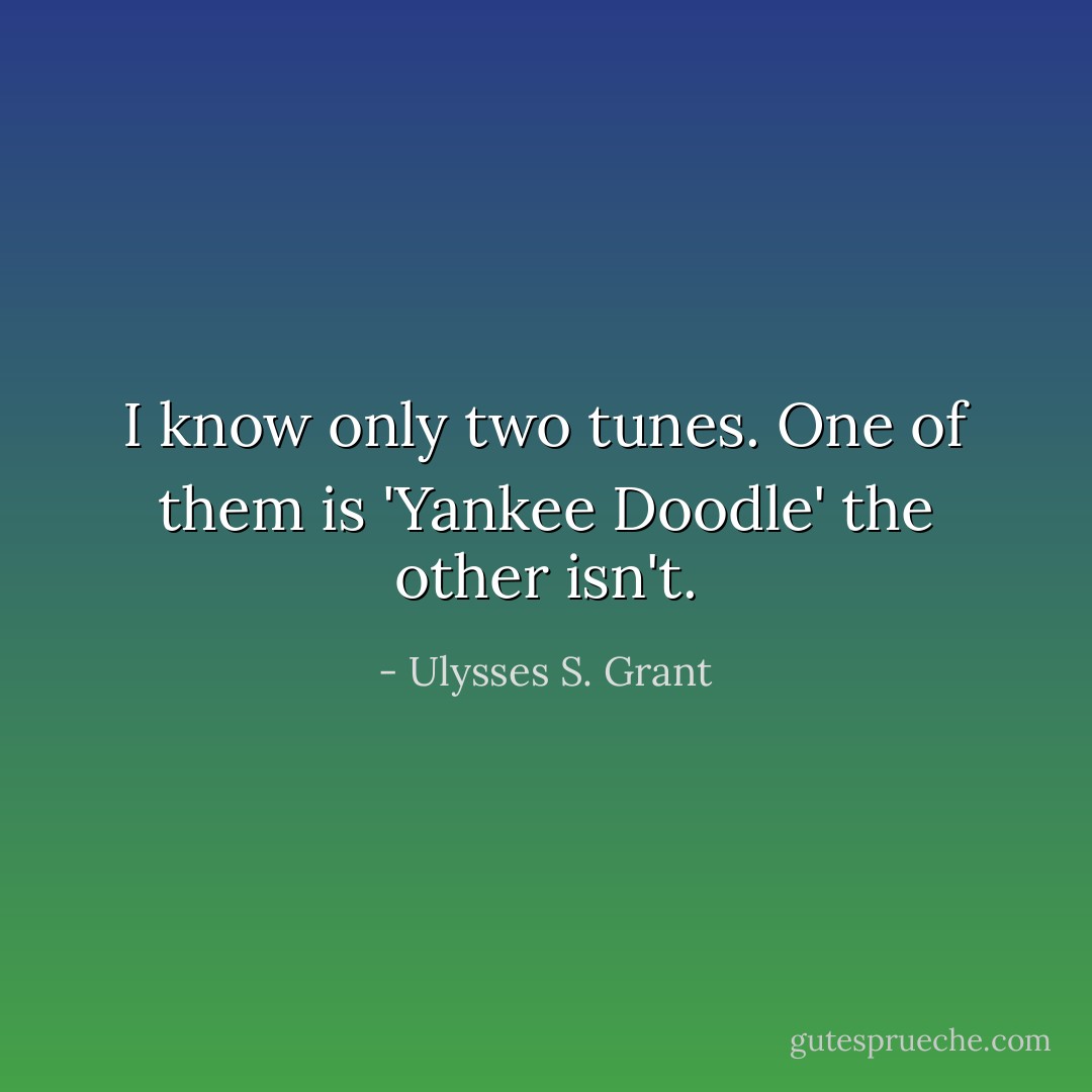 I know only two tunes. One of them is 'Yankee Doodle' the other isn't. - Ulysses S. Grant