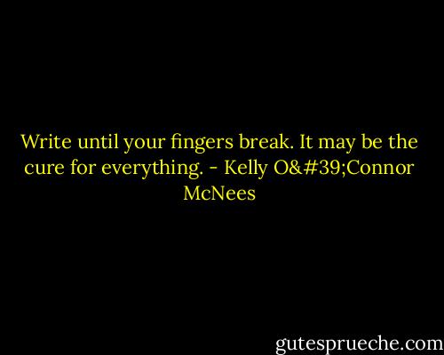 Write until your fingers break. It may be the cure for everything. - Kelly O'Connor McNees
