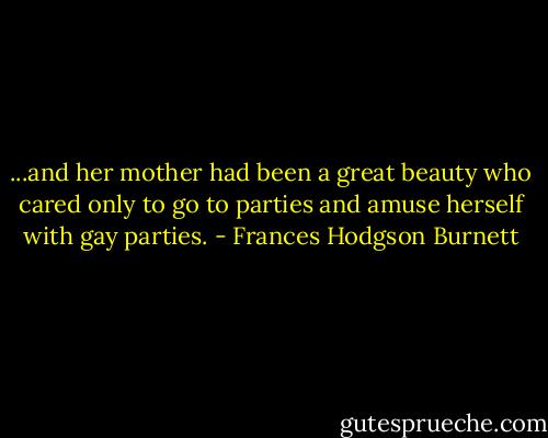 ...and her mother had been a great beauty who cared only to go to parties and amuse herself with gay parties. - Frances Hodgson Burnett