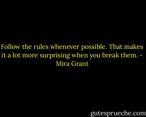 Follow the rules whenever possible. That makes it a lot more surprising when you break them. - Mira Grant