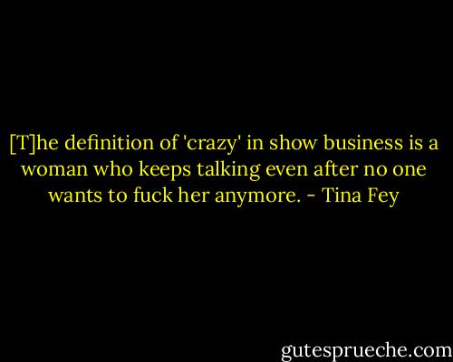 [T]he definition of 'crazy' in show business is a woman who keeps talking even after no one wants to fuck her anymore. - Tina Fey