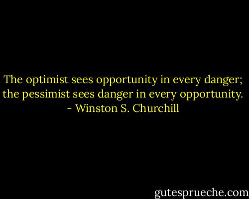 The optimist sees opportunity in every danger; the pessimist sees danger in every opportunity. - Winston S. Churchill