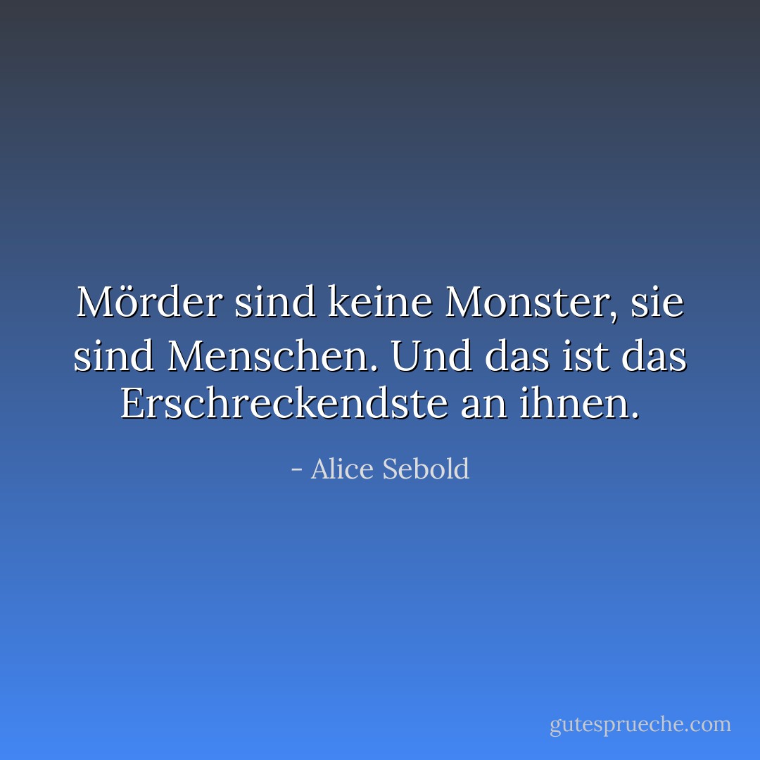 Mörder sind keine Monster, sie sind Menschen. Und das ist das Erschreckendste an ihnen. - Alice Sebold<
