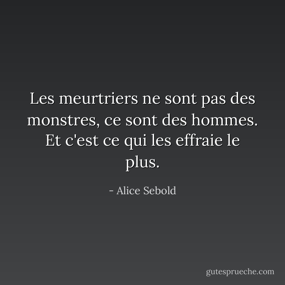 Les meurtriers ne sont pas des monstres, ce sont des hommes. Et c'est ce qui les effraie le plus. - Alice Sebold