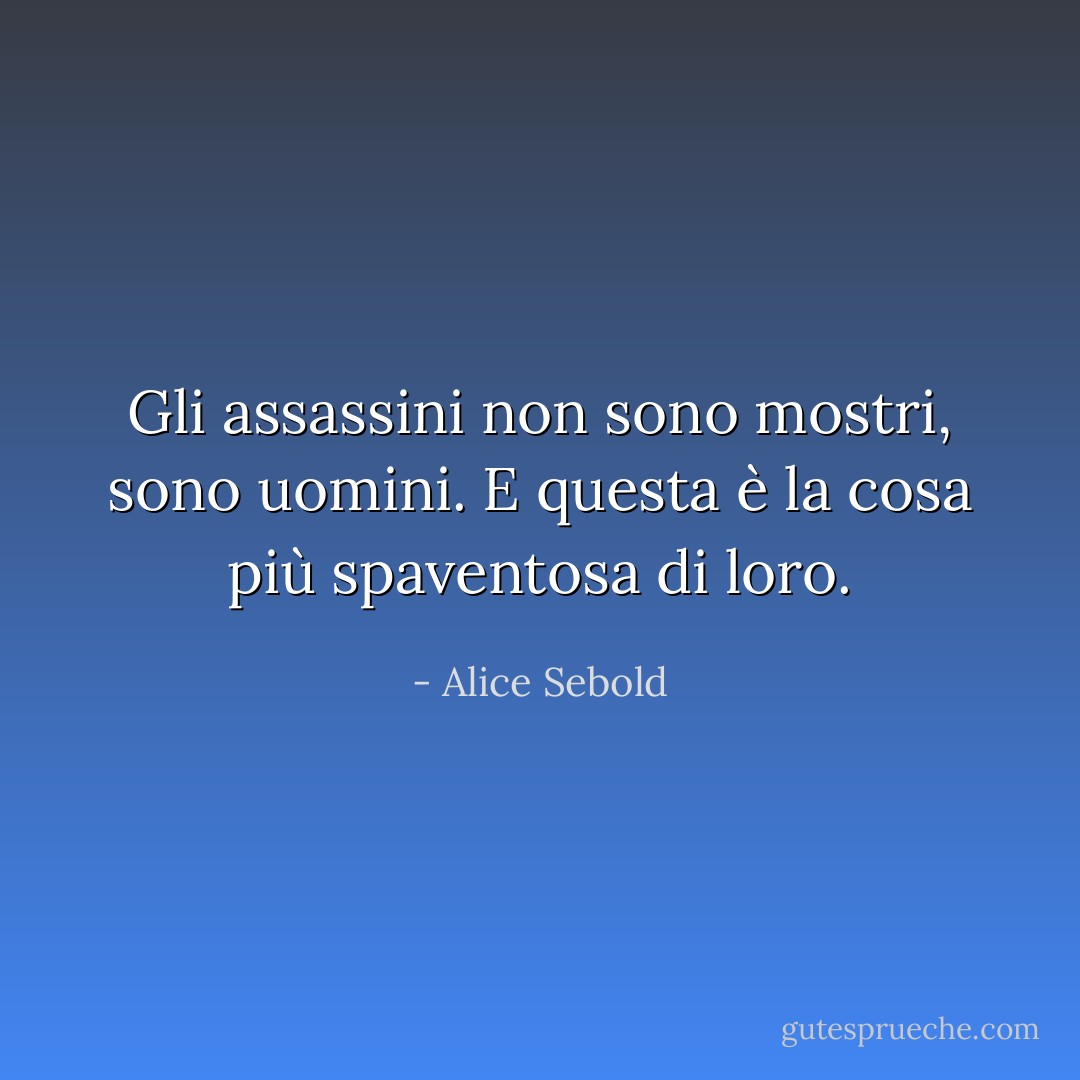 Gli assassini non sono mostri, sono uomini. E questa è la cosa più spaventosa di loro. - Alice Sebold