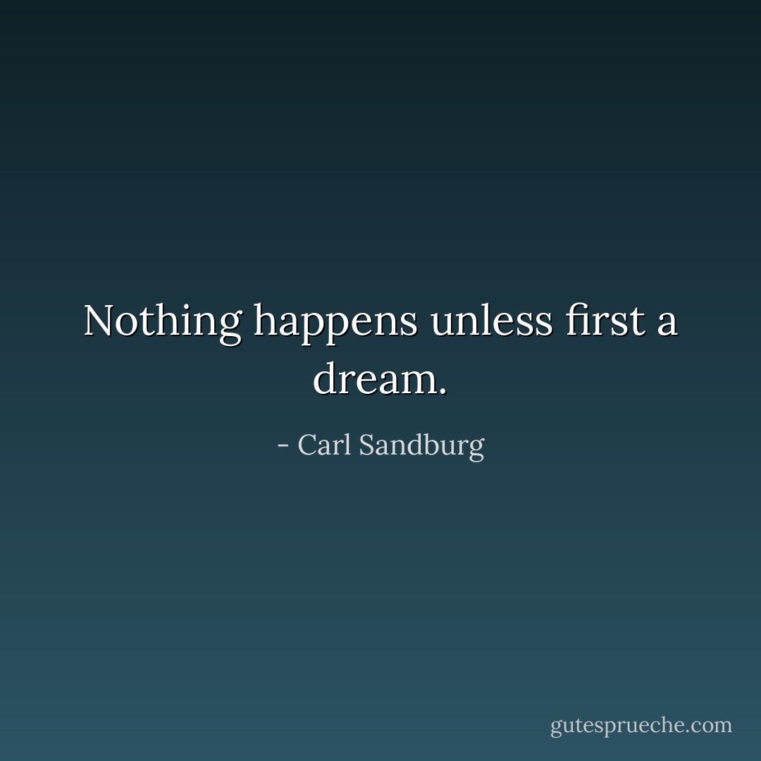 Nothing happens unless first a dream. - Carl Sandburg