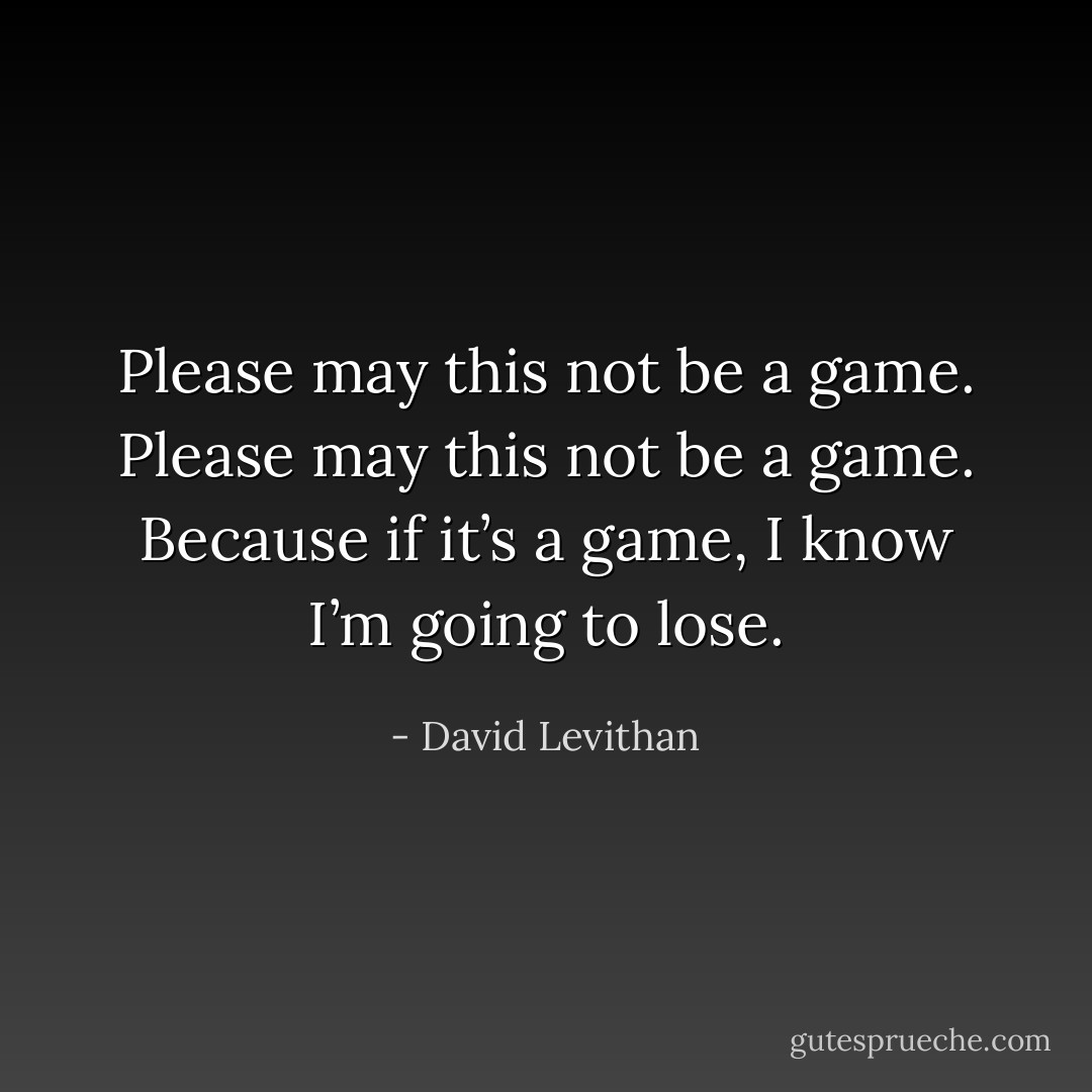 Please may this not be a game. Please may this not be a game. Because if it’s a game, I know I’m going to lose. - David Levithan