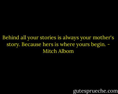 Behind all your stories is always your mother's story. Because hers is where yours begin. - Mitch Albom