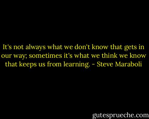 It's not always what we don't know that gets in our way; sometimes it's what we think we know that keeps us from learning. - Steve Maraboli