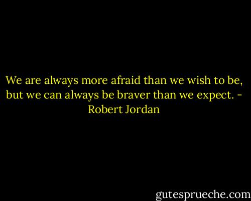 We are always more afraid than we wish to be, but we can always be braver than we expect. - Robert Jordan