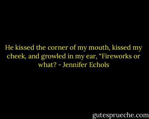 He kissed the corner of my mouth, kissed my cheek, and growled in my ear, “Fireworks or what? - Jennifer Echols