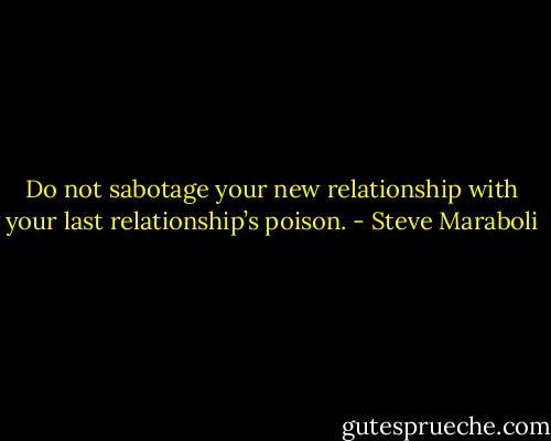 Do not sabotage your new relationship with your last relationship’s poison. - Steve Maraboli