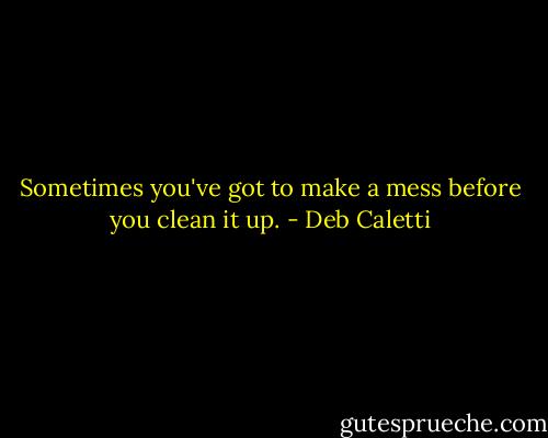 Sometimes you've got to make a mess before you clean it up. - Deb Caletti