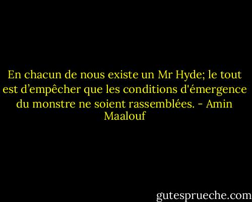 En chacun de nous existe un Mr Hyde; le tout est d’empêcher que les conditions d'émergence du monstre ne soient rassemblées. - Amin Maalouf