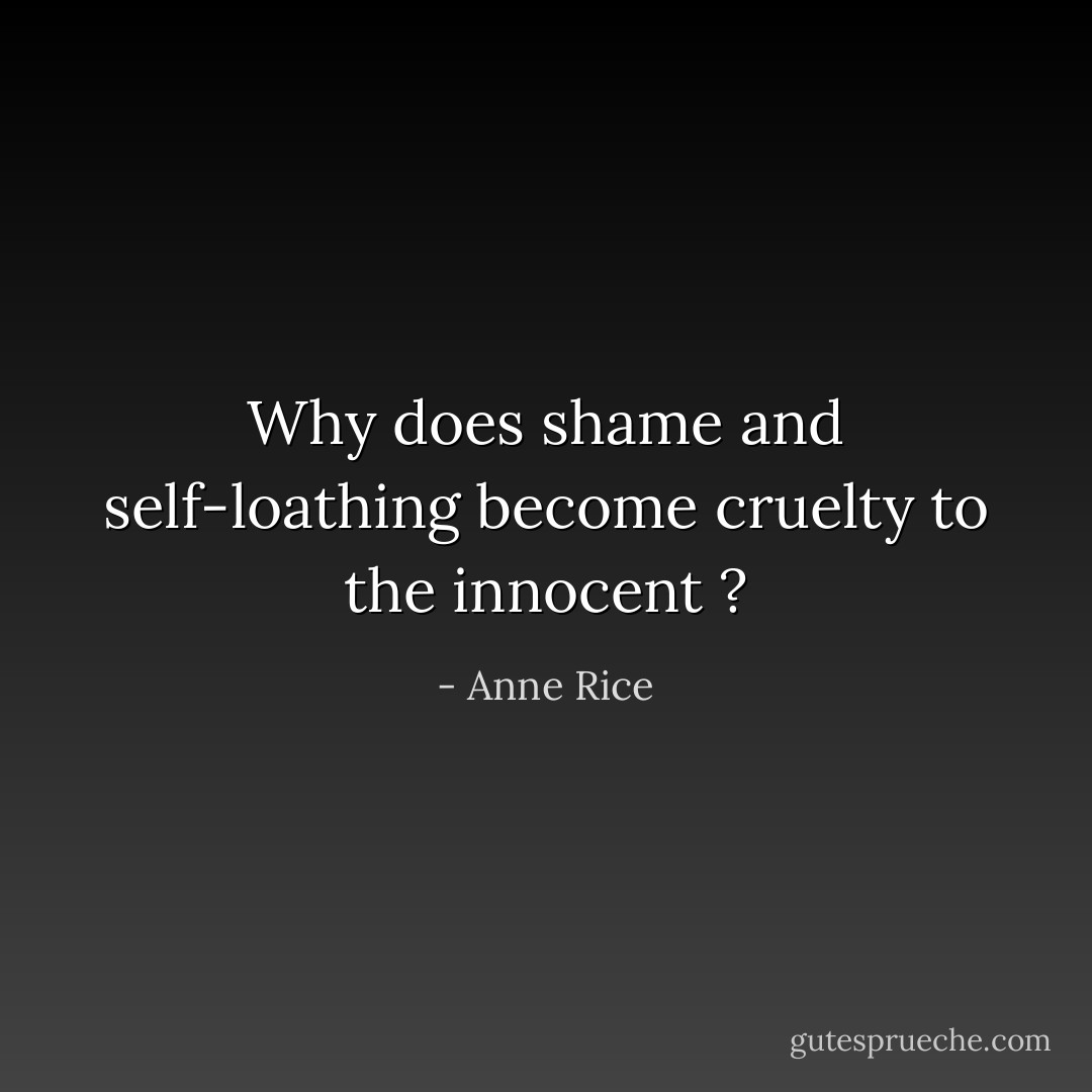 Why does shame and self-loathing become cruelty to the innocent ? - Anne Rice