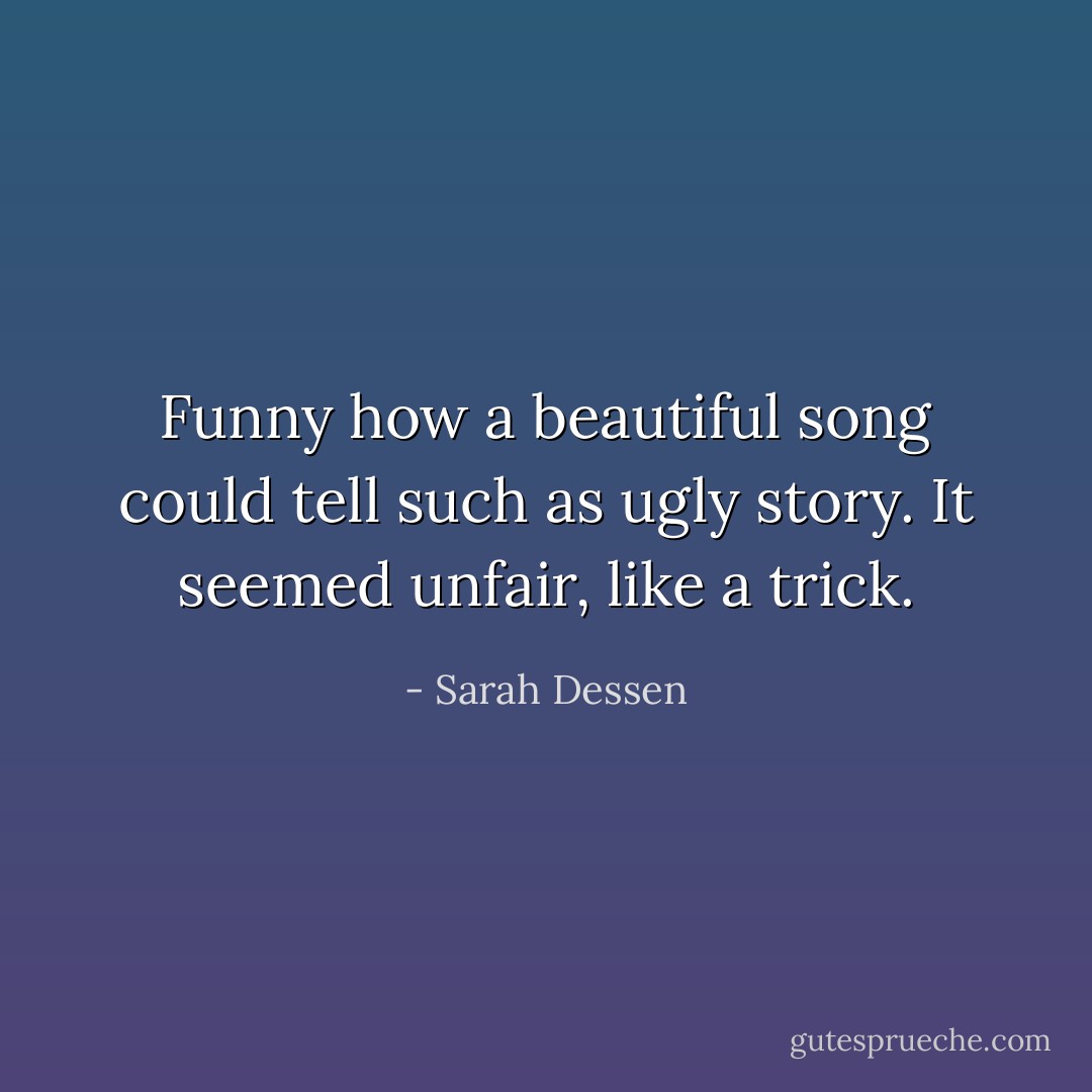 Funny how a beautiful song could tell such as ugly story. It seemed unfair, like a trick. - Sarah Dessen