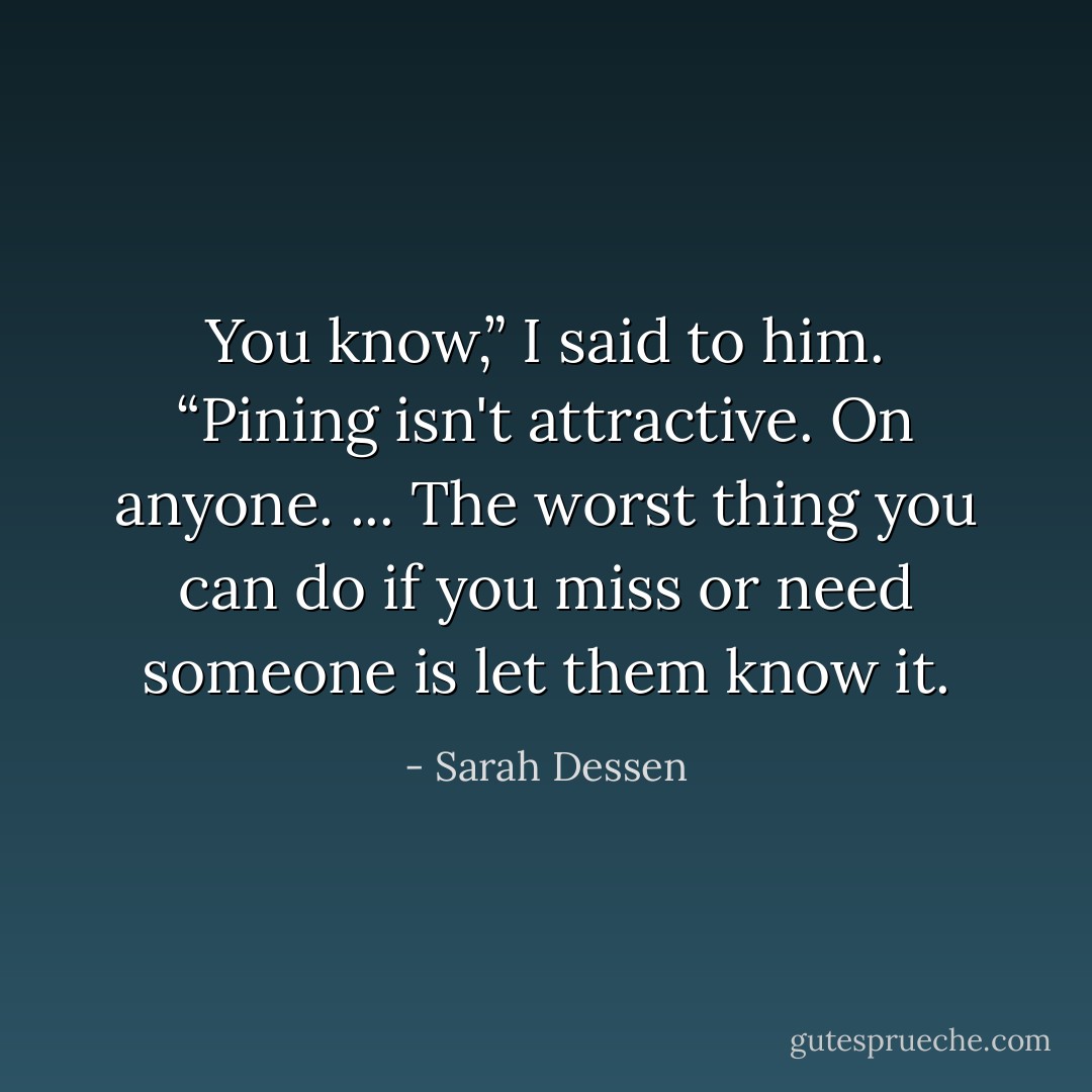 You know,” I said to him. “Pining isn't attractive. On anyone. ... The worst thing you can do if you miss or need someone is let them know it. - Sarah Dessen