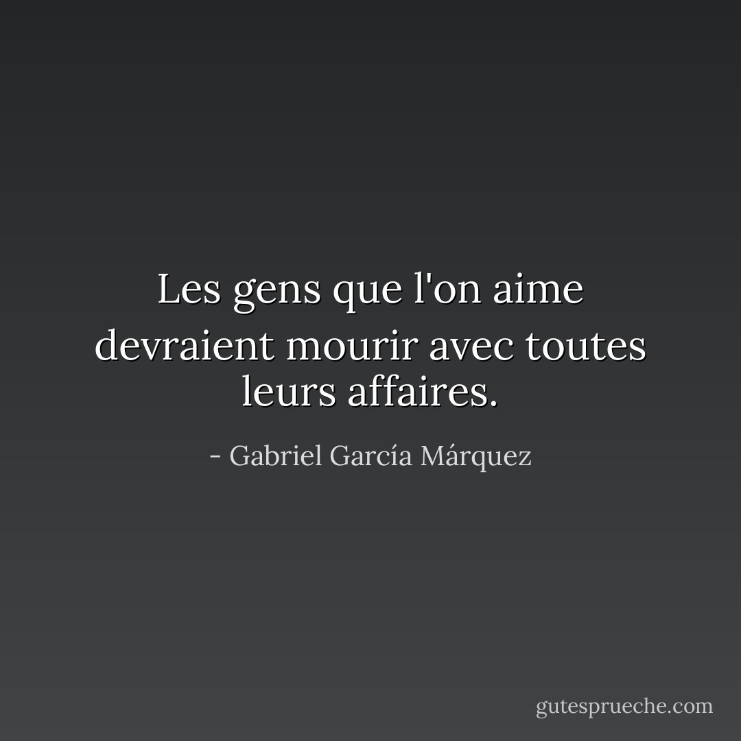 Les gens que l'on aime devraient mourir avec toutes leurs affaires. - Gabriel García Márquez