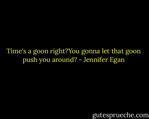 Time's a goon right?You gonna let that goon push you around? - Jennifer Egan