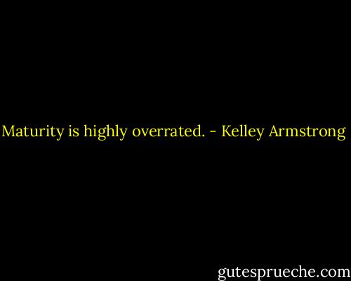 Maturity is highly overrated. - Kelley Armstrong