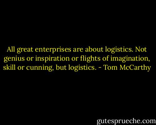 All great enterprises are about logistics. Not genius or inspiration or flights of imagination, skill or cunning, but logistics. - Tom McCarthy