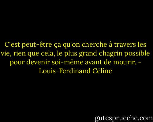 C'est peut-être ça qu'on cherche à travers les vie, rien que cela, le plus grand chagrin possible pour devenir soi-même avant de mourir. - Louis-Ferdinand Céline