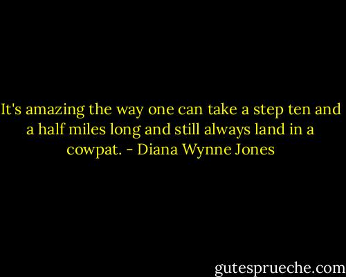 It's amazing the way one can take a step ten and a half miles long and still always land in a cowpat. - Diana Wynne Jones