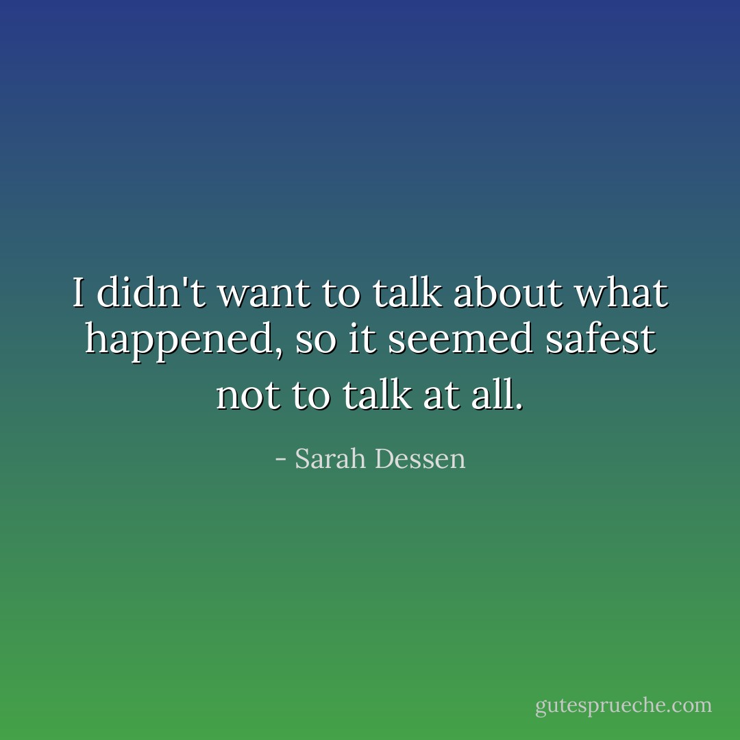 I didn't want to talk about what happened, so it seemed safest not to talk at all. - Sarah Dessen