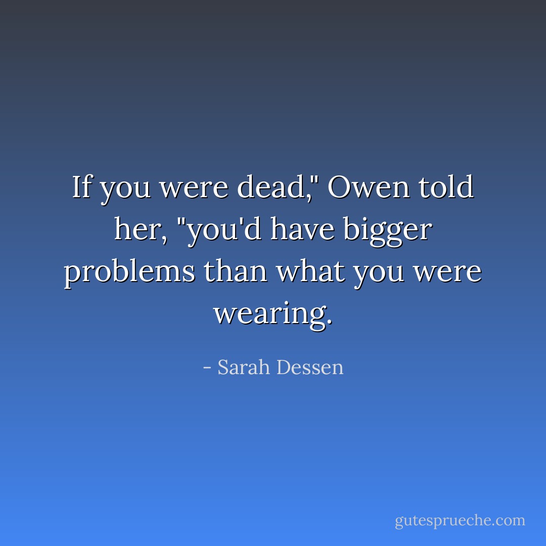 If you were dead," Owen told her, "you'd have bigger problems than what you were wearing. - Sarah Dessen