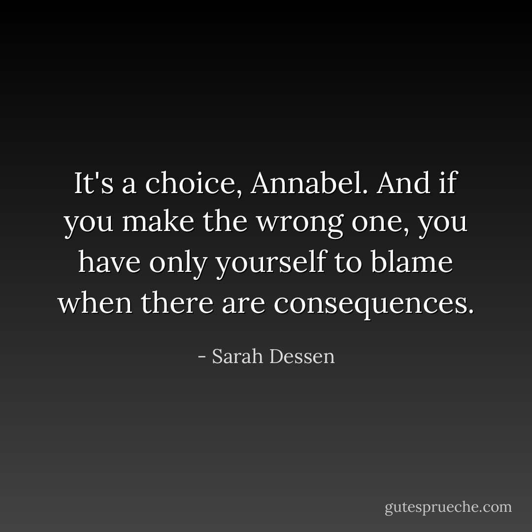 It's a choice, Annabel. And if you make the wrong one, you have only yourself to blame when there are consequences. - Sarah Dessen