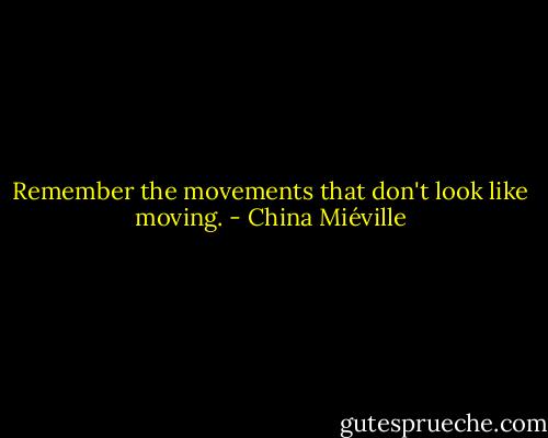 Remember the movements that don't look like moving. - China Miéville