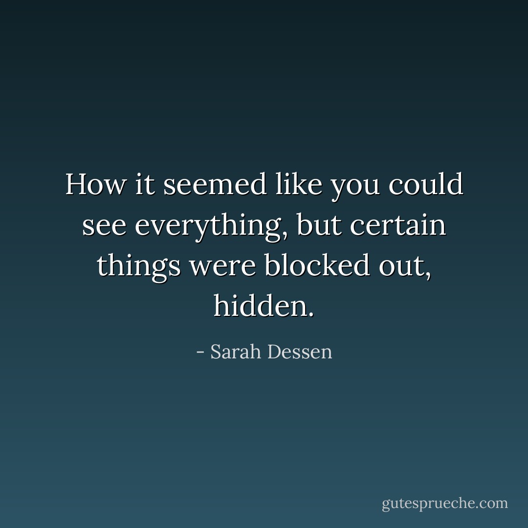 How it seemed like you could see everything, but certain things were blocked out, hidden. - Sarah Dessen