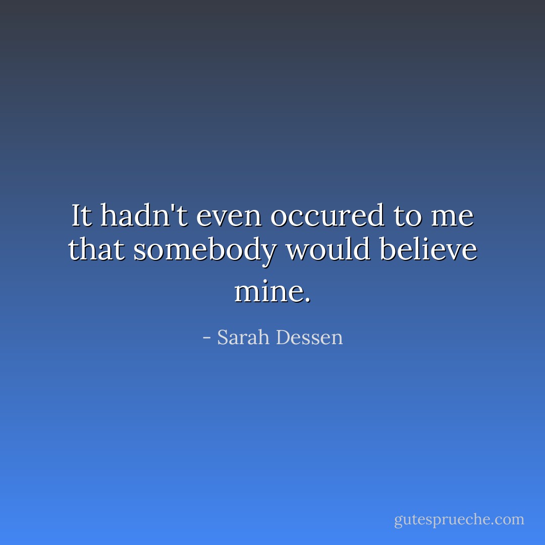 It hadn't even occured to me that somebody would believe mine. - Sarah Dessen