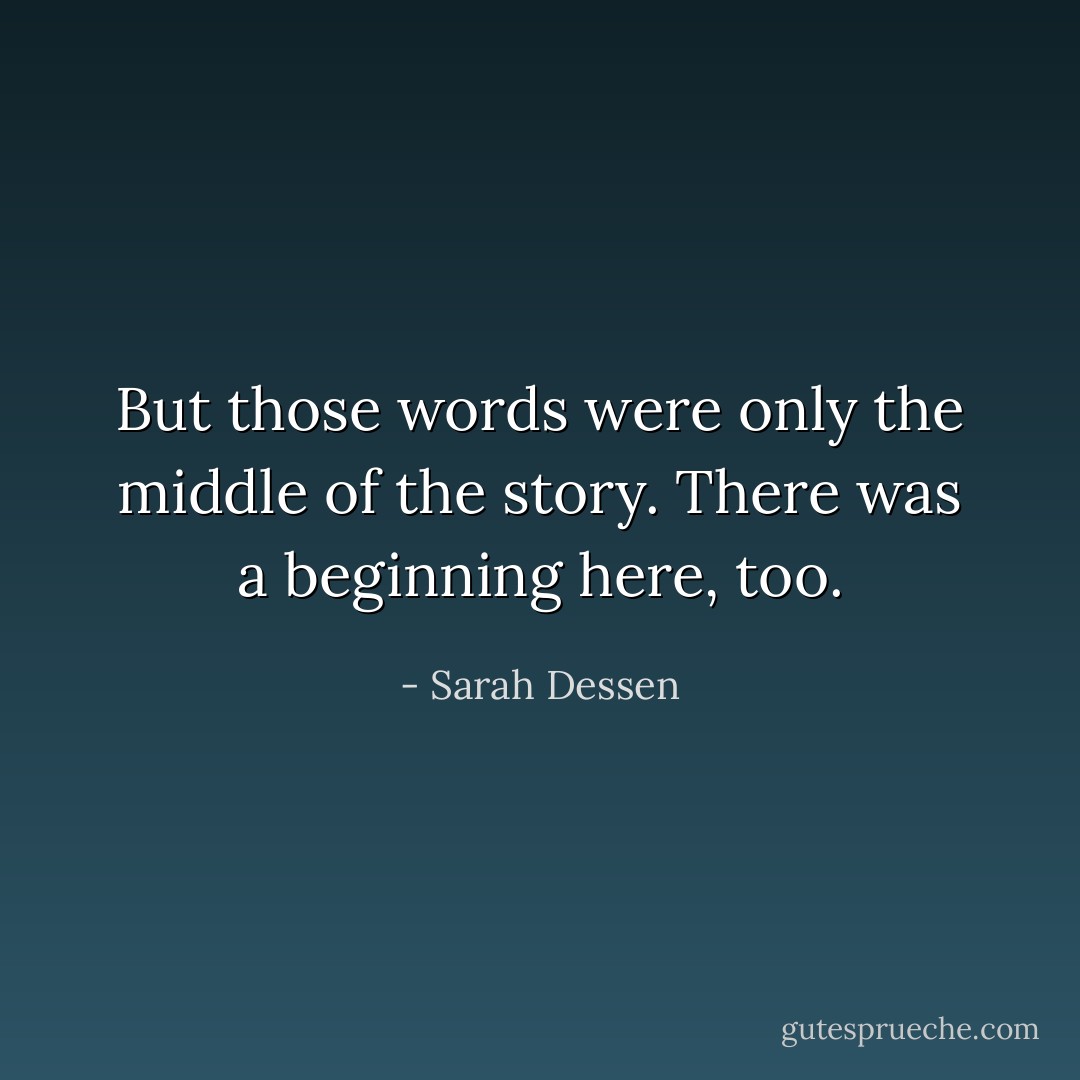 But those words were only the middle of the story. There was a beginning here, too. - Sarah Dessen