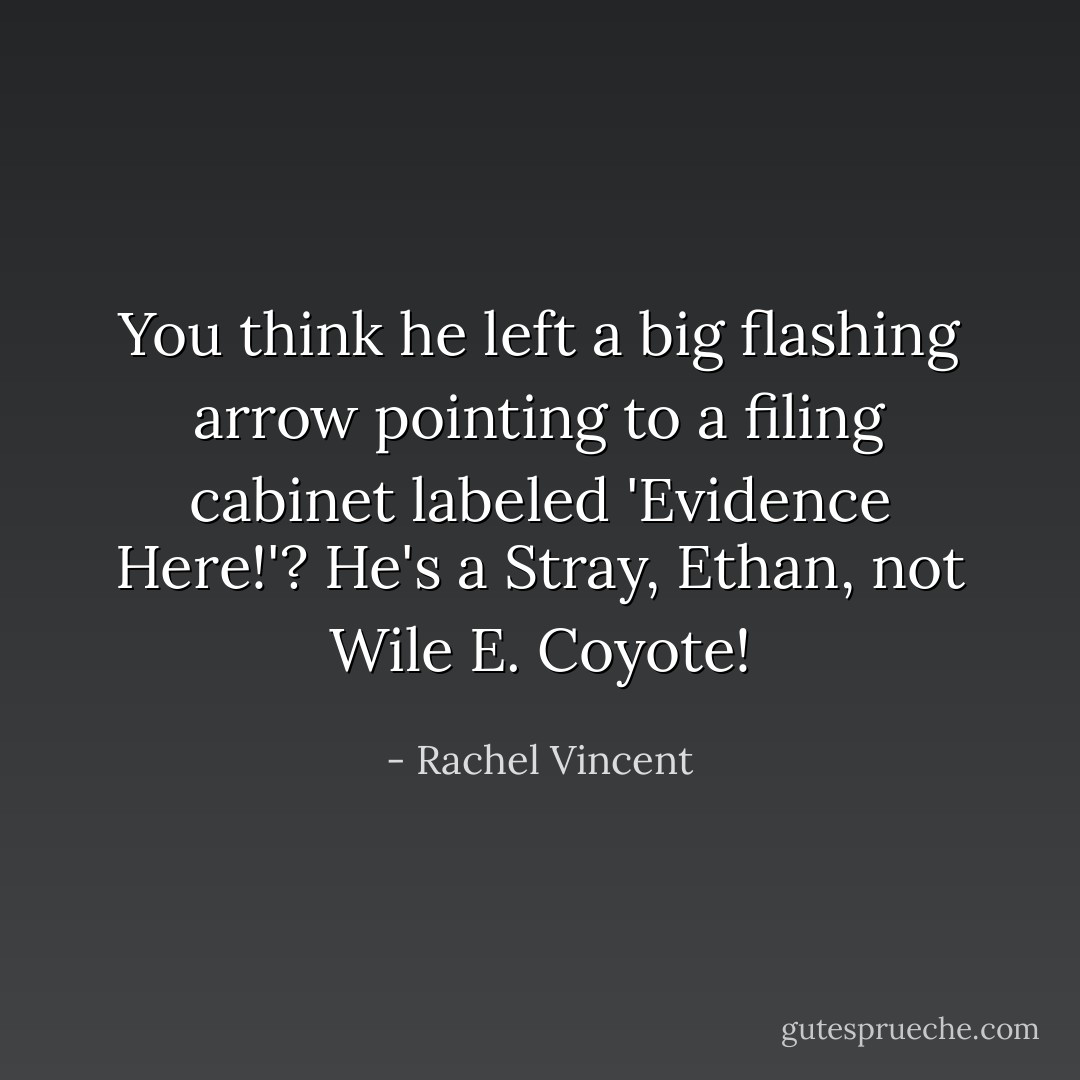 You think he left a big flashing arrow pointing to a filing cabinet labeled 'Evidence Here!'? He's a Stray, Ethan, not Wile E. Coyote! - Rachel Vincent