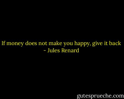 If money does not make you happy, give it back - Jules Renard