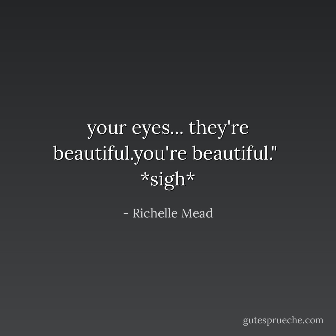 your eyes... they're beautiful.you're beautiful."<br /><br />*sigh* - Richelle Mead