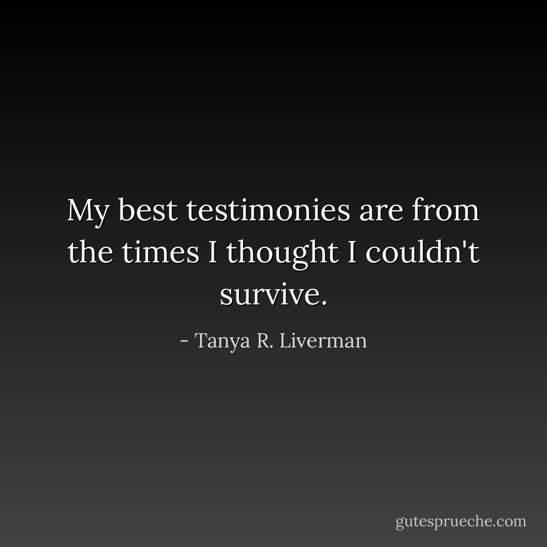 My best testimonies are from the times I thought I couldn't survive. - Tanya R. Liverman