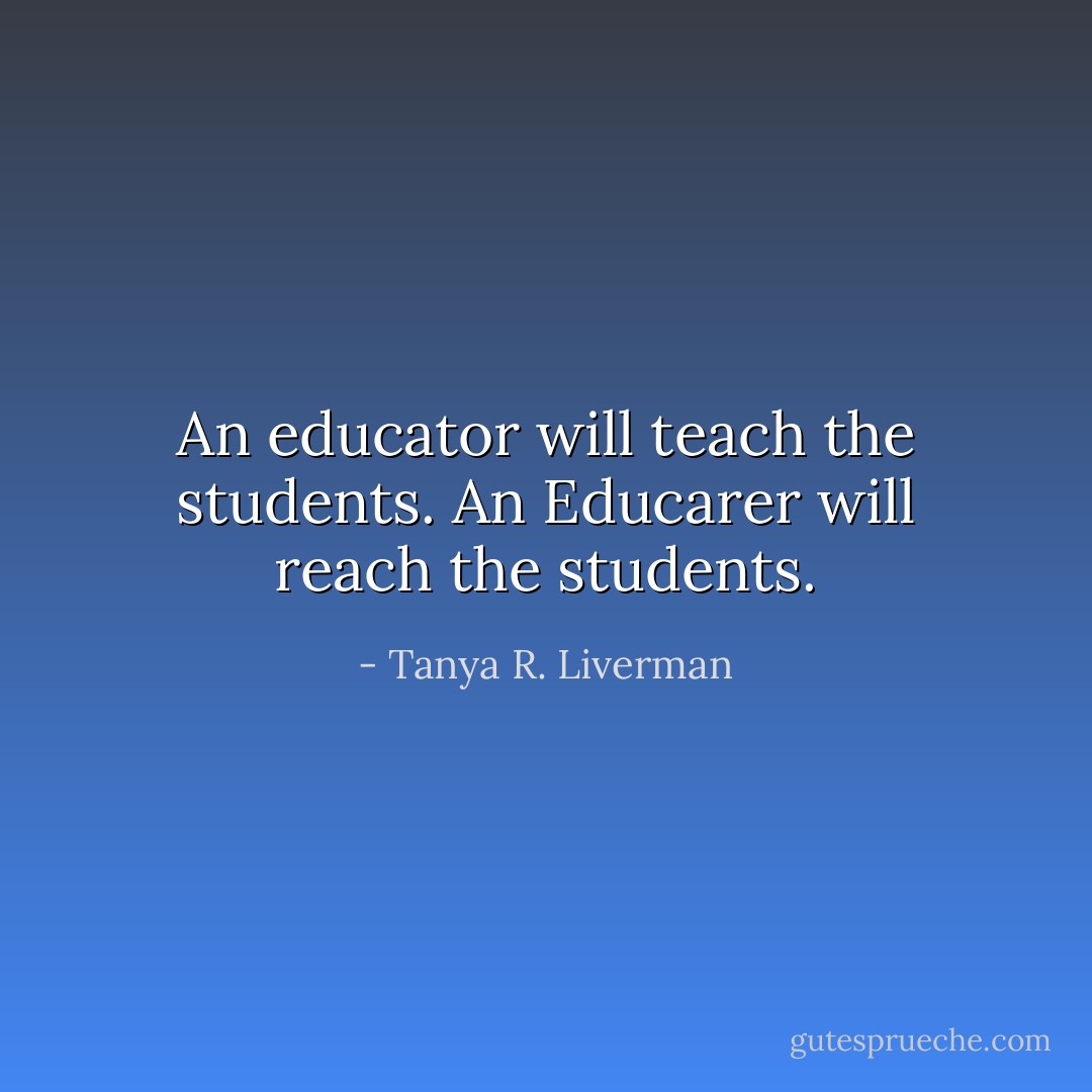 An educator will teach the students. An Educarer will reach the students. - Tanya R. Liverman
