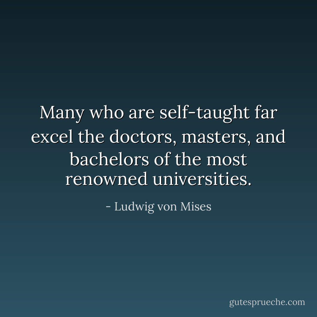 Many who are self-taught far excel the doctors, masters, and bachelors of the most renowned universities. - Ludwig von Mises